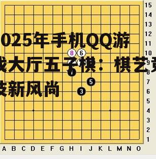 2025年手机QQ游戏大厅五子棋:棋艺竞技新风尚