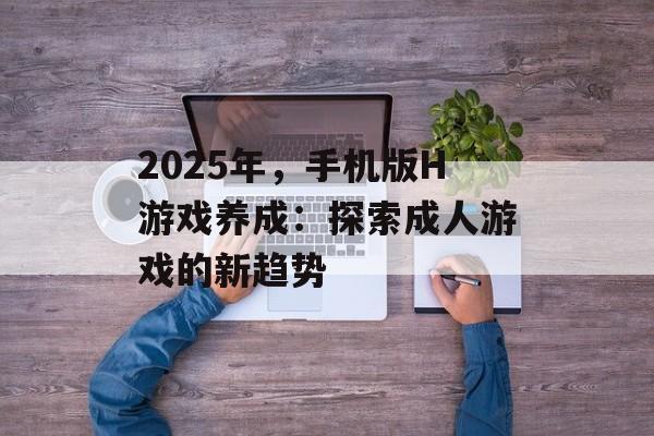 2025年，手机版H游戏养成：探索成人游戏的新趋势