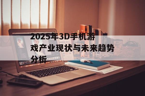 2025年3D手机游戏产业现状与未来趋势分析
