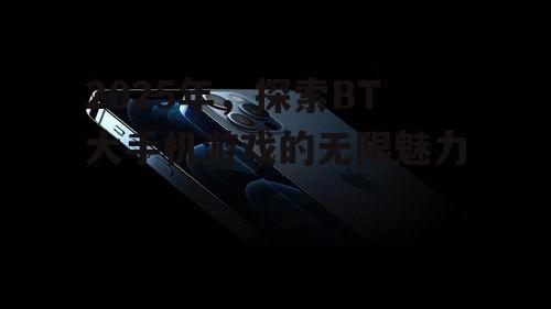 2025年，探索BT大手机游戏的无限魅力