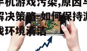 手机游戏污染,原因与解决策略-如何保持游戏环境清洁