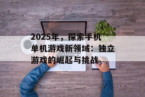 2025年，探索手机单机游戏新领域：独立游戏的崛起与挑战