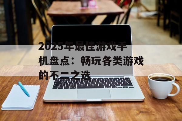 2025年最佳游戏手机盘点：畅玩各类游戏的不二之选