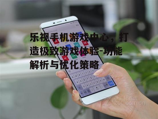乐视手机游戏中心，打造极致游戏体验-功能解析与优化策略