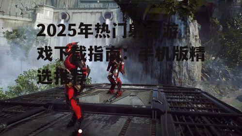 2025年热门射击游戏下载指南：手机版精选推荐
