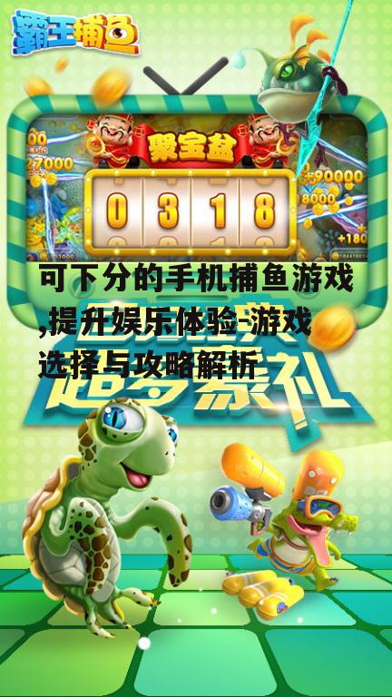 可下分的手机捕鱼游戏,提升娱乐体验-游戏选择与攻略解析