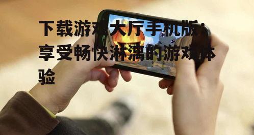 下载游戏大厅手机版：享受畅快淋漓的游戏体验