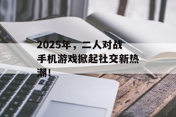 2025年，二人对战手机游戏掀起社交新热潮！