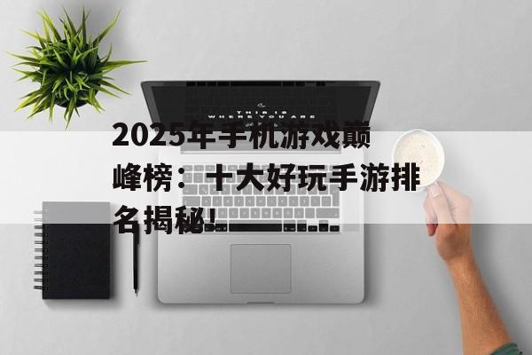 2025年手机游戏巅峰榜：十大好玩手游排名揭秘！
