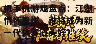 2025年武侠游戏单机手机游戏盘点：江湖情怀再燃，谁将成为新一代侠客心头好？