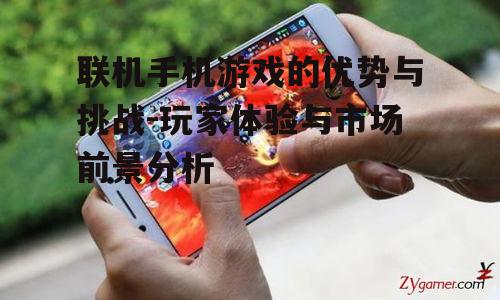 联机手机游戏的优势与挑战-玩家体验与市场前景分析