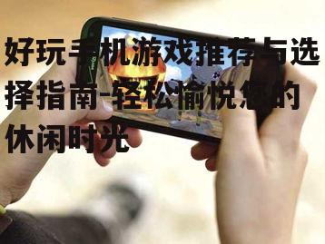 好玩手机游戏推荐与选择指南-轻松愉悦您的休闲时光