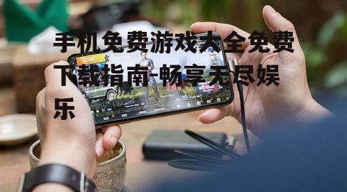 手机免费游戏大全免费下载指南-畅享无尽娱乐