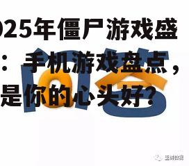 2025年僵尸游戏盛宴：手机游戏盘点，哪款是你的心头好？