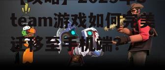 【攻略】2025年Steam游戏如何完美迁移至手机端？