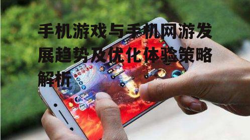 手机游戏与手机网游发展趋势及优化体验策略解析