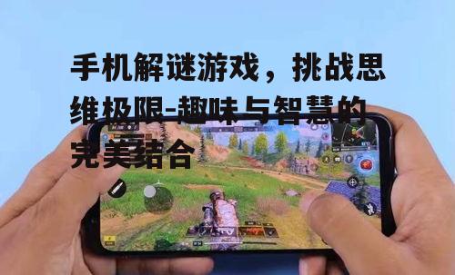 手机解谜游戏，挑战思维极限-趣味与智慧的完美结合
