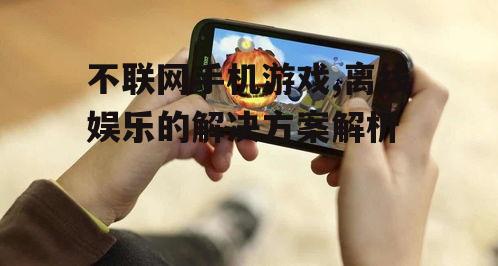 不联网手机游戏,离线娱乐的解决方案解析