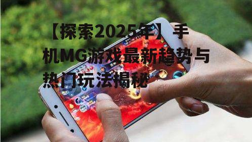 【探索2025年】手机MG游戏最新趋势与热门玩法揭秘