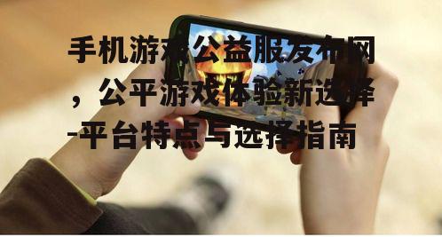 手机游戏公益服发布网，公平游戏体验新选择-平台特点与选择指南