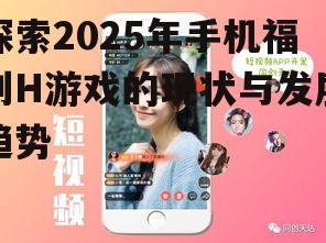 探索2025年手机福利H游戏的现状与发展趋势
