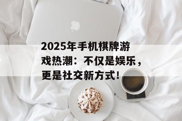 2025年手机棋牌游戏热潮：不仅是娱乐，更是社交新方式！