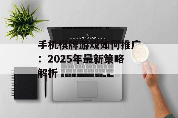 手机棋牌游戏如何推广：2025年最新策略解析