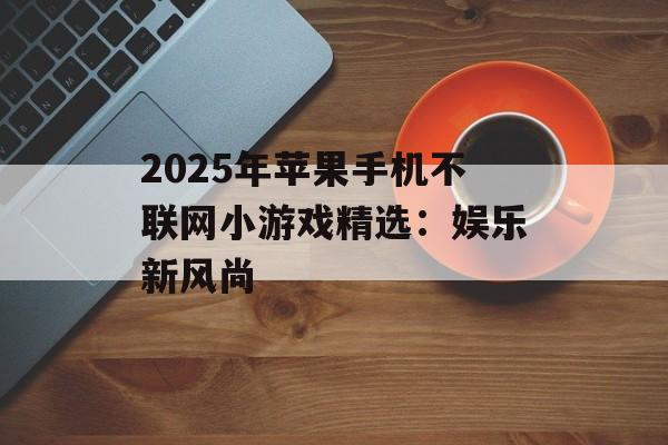 2025年苹果手机不联网小游戏精选：娱乐新风尚