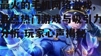 最火的手机网络游戏,盘点热门游戏与吸引力分析-玩家心声揭秘