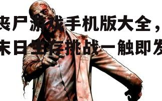 丧尸游戏手机版大全，末日生存挑战一触即发