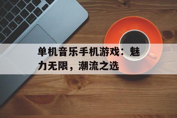 单机音乐手机游戏：魅力无限，潮流之选