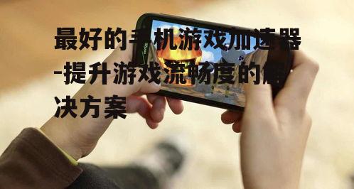 二、如何选择最好的手机游戏加速器