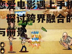 当恋爱电影遇上手机游戏：探讨跨界融合的魅力与前景