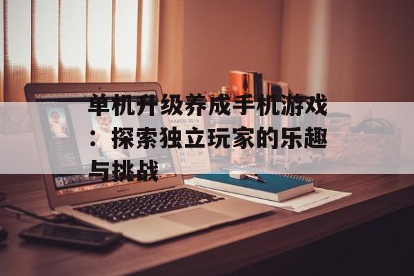 单机升级养成手机游戏：探索独立玩家的乐趣与挑战