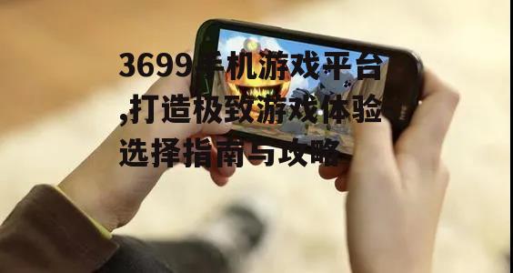 3699手机游戏平台,打造极致游戏体验-选择指南与攻略