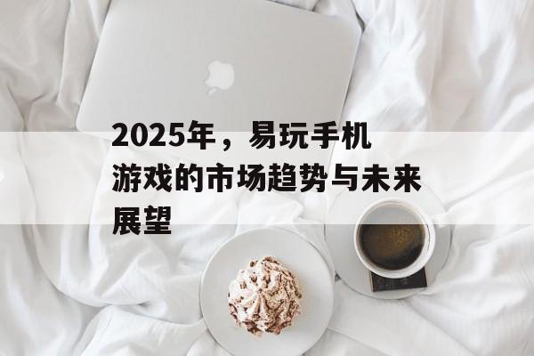 2025年，易玩手机游戏的市场趋势与未来展望