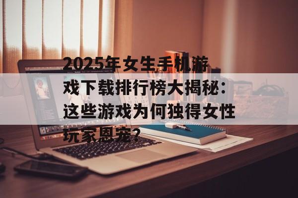 2025年女生手机游戏下载排行榜大揭秘：这些游戏为何独得女性玩家恩宠？