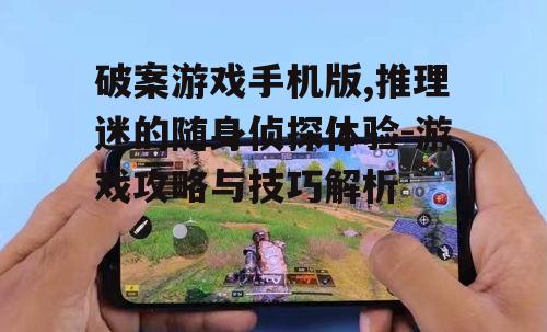破案游戏手机版,推理迷的随身侦探体验-游戏攻略与技巧解析