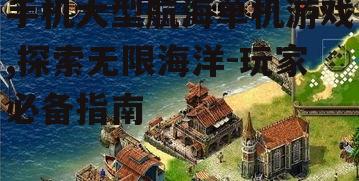 手机大型航海单机游戏,探索无限海洋-玩家必备指南