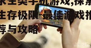 求生类手机游戏,探索生存极限-最佳游戏推荐与攻略