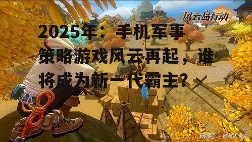 2025年：手机军事策略游戏风云再起，谁将成为新一代霸主？