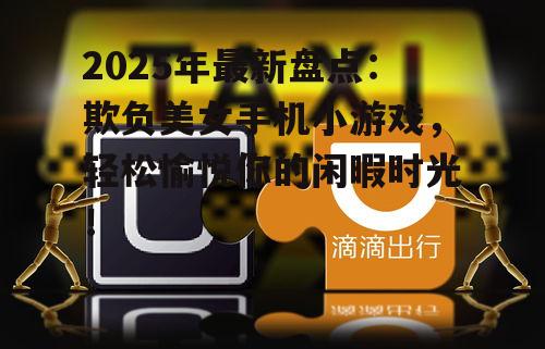 2025年最新盘点：欺负美女手机小游戏，轻松愉悦你的闲暇时光！