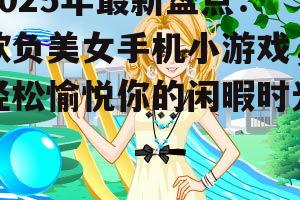 2025年最新盘点:欺负美女手机小游戏,轻松愉悦你的闲暇时光!