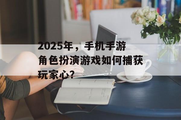 2025年，手机手游角色扮演游戏如何捕获玩家心？