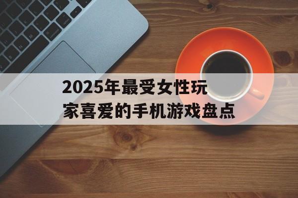 2025年最受女性玩家喜爱的手机游戏盘点