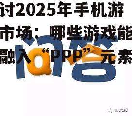 探讨2025年手机游戏市场：哪些游戏能巧妙融入“PPP”元素？