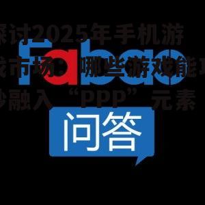 探讨2025年手机游戏市场:哪些游戏能巧妙融入“PPP”元素?