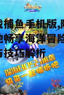 游戏捕鱼手机版,随时随地畅享海洋冒险-玩法与技巧解析