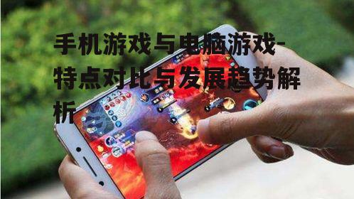 手机游戏与电脑游戏-特点对比与发展趋势解析