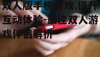 双人版手机游戏,提升互动体验-最佳双人游戏伴侣解析